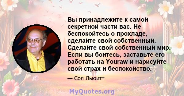 Вы принадлежите к самой секретной части вас. Не беспокойтесь о прохладе, сделайте свой собственный. Сделайте свой собственный мир. Если вы боитесь, заставьте его работать на Youraw и нарисуйте свой страх и беспокойство.