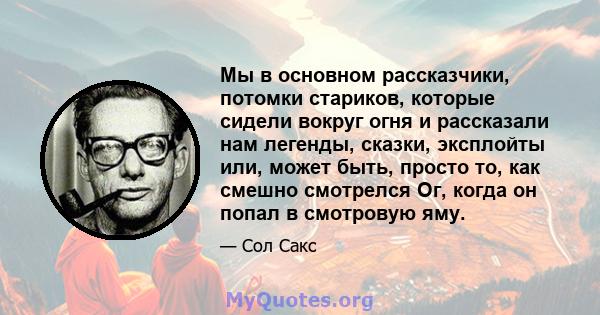 Мы в основном рассказчики, потомки стариков, которые сидели вокруг огня и рассказали нам легенды, сказки, эксплойты или, может быть, просто то, как смешно смотрелся Ог, когда он попал в смотровую яму.