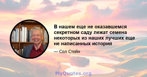 В нашем еще не оказавшемся секретном саду лежат семена некоторых из наших лучших еще не написанных историй