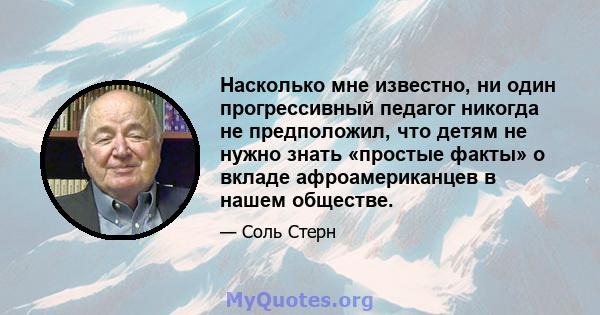 Насколько мне известно, ни один прогрессивный педагог никогда не предположил, что детям не нужно знать «простые факты» о вкладе афроамериканцев в нашем обществе.