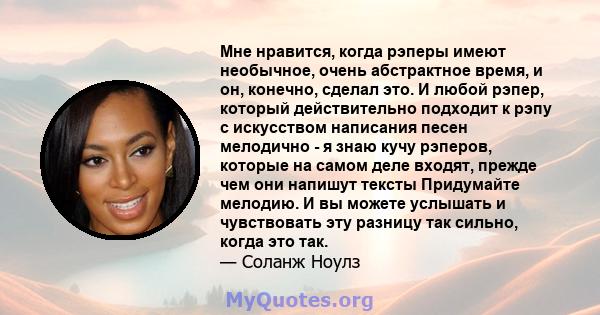 Мне нравится, когда рэперы имеют необычное, очень абстрактное время, и он, конечно, сделал это. И любой рэпер, который действительно подходит к рэпу с искусством написания песен мелодично - я знаю кучу рэперов, которые