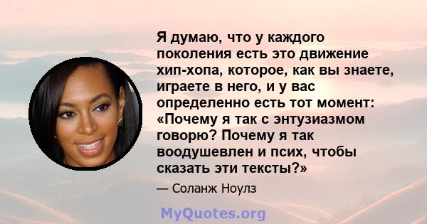 Я думаю, что у каждого поколения есть это движение хип-хопа, которое, как вы знаете, играете в него, и у вас определенно есть тот момент: «Почему я так с энтузиазмом говорю? Почему я так воодушевлен и псих, чтобы