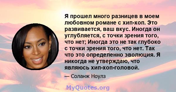 Я прошел много разницев в моем любовном романе с хип-хоп. Это развивается, ваш вкус. Иногда он углубляется, с точки зрения того, что нет; Иногда это не так глубоко с точки зрения того, что нет. Так что это определенно