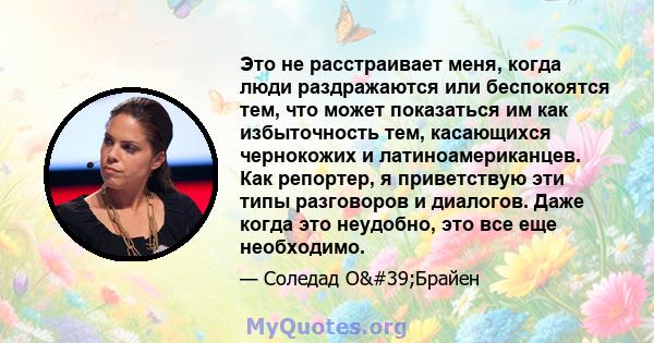 Это не расстраивает меня, когда люди раздражаются или беспокоятся тем, что может показаться им как избыточность тем, касающихся чернокожих и латиноамериканцев. Как репортер, я приветствую эти типы разговоров и диалогов. 