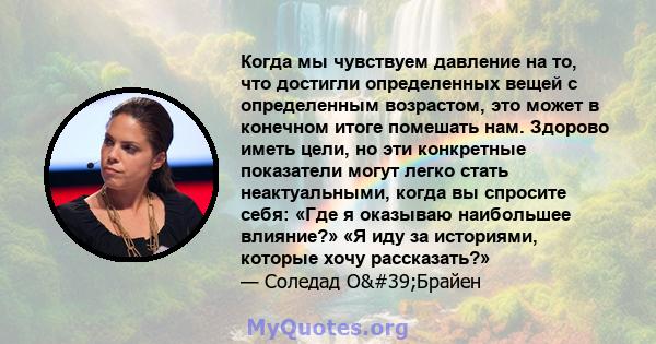 Когда мы чувствуем давление на то, что достигли определенных вещей с определенным возрастом, это может в конечном итоге помешать нам. Здорово иметь цели, но эти конкретные показатели могут легко стать неактуальными,