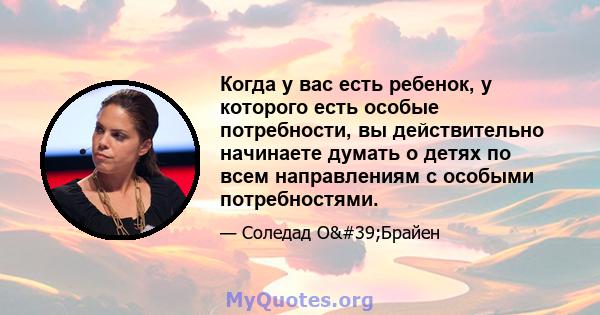 Когда у вас есть ребенок, у которого есть особые потребности, вы действительно начинаете думать о детях по всем направлениям с особыми потребностями.