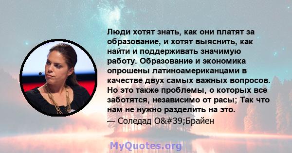 Люди хотят знать, как они платят за образование, и хотят выяснить, как найти и поддерживать значимую работу. Образование и экономика опрошены латиноамериканцами в качестве двух самых важных вопросов. Но это также