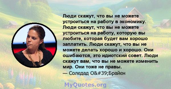 Люди скажут, что вы не можете устроиться на работу в экономику. Люди скажут, что вы не можете устроиться на работу, которую вы любите, которая будет вам хорошо заплатить. Люди скажут, что вы не можете делать хорошо и