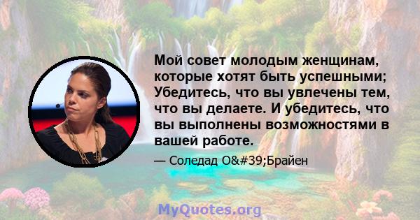 Мой совет молодым женщинам, которые хотят быть успешными; Убедитесь, что вы увлечены тем, что вы делаете. И убедитесь, что вы выполнены возможностями в вашей работе.