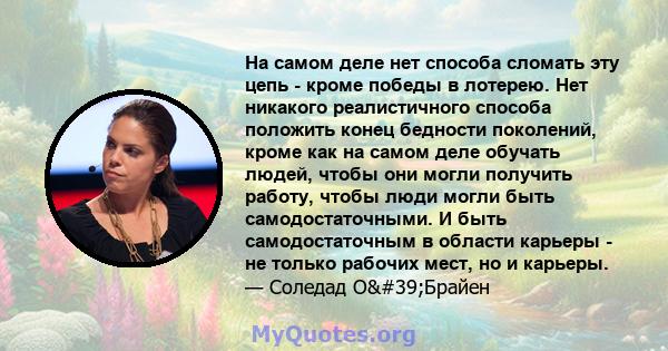 На самом деле нет способа сломать эту цепь - кроме победы в лотерею. Нет никакого реалистичного способа положить конец бедности поколений, кроме как на самом деле обучать людей, чтобы они могли получить работу, чтобы