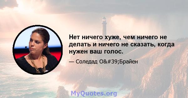 Нет ничего хуже, чем ничего не делать и ничего не сказать, когда нужен ваш голос.