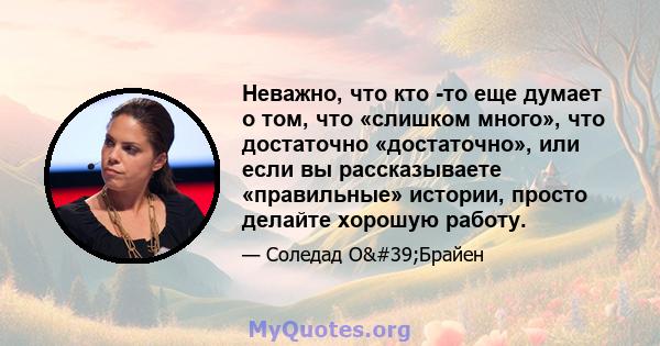 Неважно, что кто -то еще думает о том, что «слишком много», что достаточно «достаточно», или если вы рассказываете «правильные» истории, просто делайте хорошую работу.