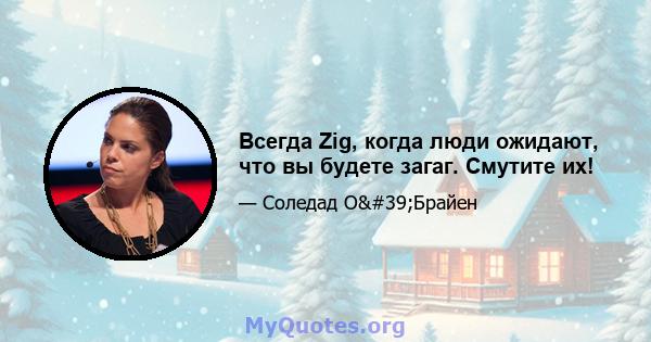 Всегда Zig, когда люди ожидают, что вы будете загаг. Смутите их!