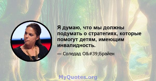 Я думаю, что мы должны подумать о стратегиях, которые помогут детям, имеющим инвалидность.