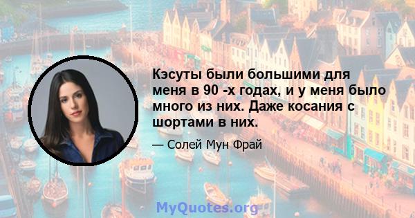 Кэсуты были большими для меня в 90 -х годах, и у меня было много из них. Даже косания с шортами в них.