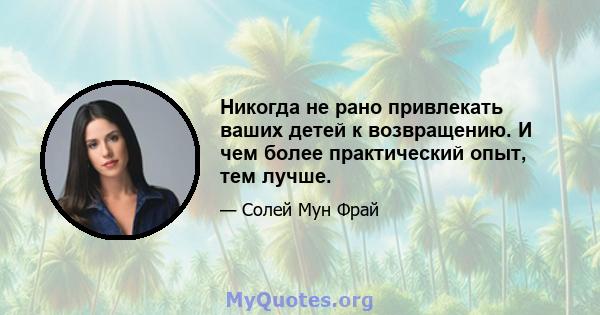 Никогда не рано привлекать ваших детей к возвращению. И чем более практический опыт, тем лучше.