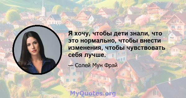 Я хочу, чтобы дети знали, что это нормально, чтобы внести изменения, чтобы чувствовать себя лучше.