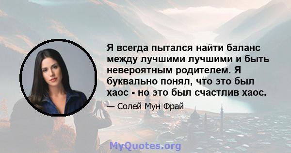 Я всегда пытался найти баланс между лучшими лучшими и быть невероятным родителем. Я буквально понял, что это был хаос - но это был счастлив хаос.