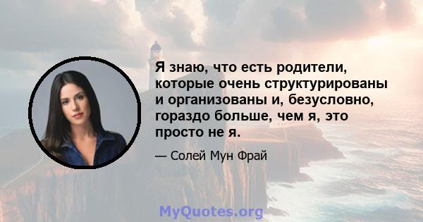 Я знаю, что есть родители, которые очень структурированы и организованы и, безусловно, гораздо больше, чем я, это просто не я.