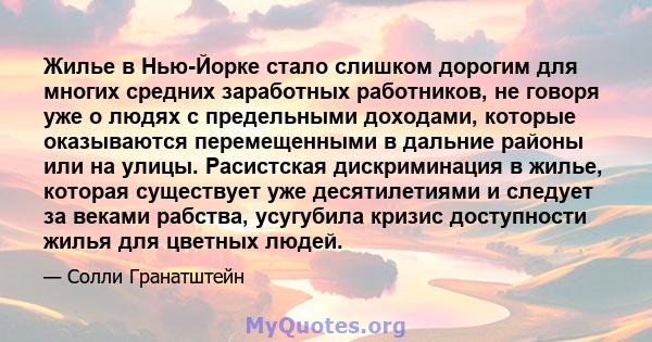 Жилье в Нью-Йорке стало слишком дорогим для многих средних заработных работников, не говоря уже о людях с предельными доходами, которые оказываются перемещенными в дальние районы или на улицы. Расистская дискриминация в 