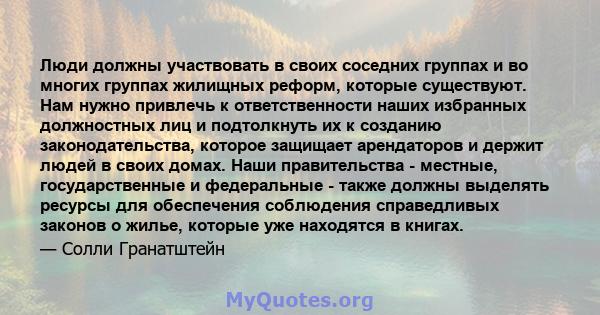 Люди должны участвовать в своих соседних группах и во многих группах жилищных реформ, которые существуют. Нам нужно привлечь к ответственности наших избранных должностных лиц и подтолкнуть их к созданию