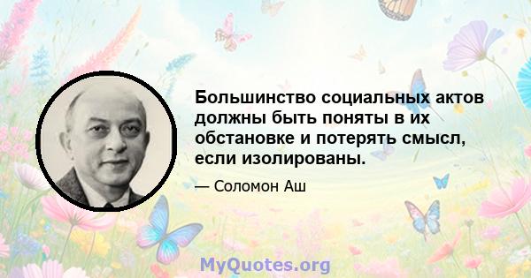 Большинство социальных актов должны быть поняты в их обстановке и потерять смысл, если изолированы.