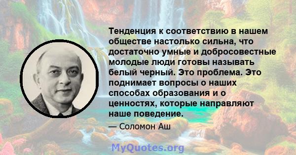 Тенденция к соответствию в нашем обществе настолько сильна, что достаточно умные и добросовестные молодые люди готовы называть белый черный. Это проблема. Это поднимает вопросы о наших способах образования и о