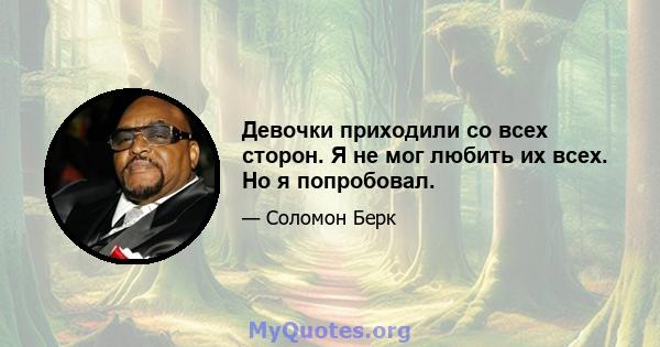 Девочки приходили со всех сторон. Я не мог любить их всех. Но я попробовал.