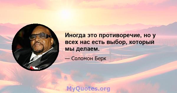 Иногда это противоречие, но у всех нас есть выбор, который мы делаем.