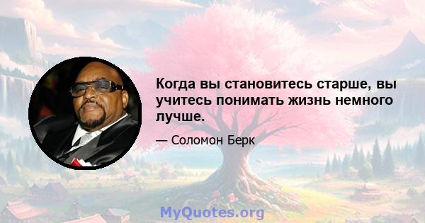 Когда вы становитесь старше, вы учитесь понимать жизнь немного лучше.