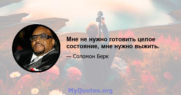 Мне не нужно готовить целое состояние, мне нужно выжить.