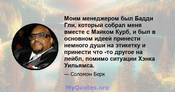 Моим менеджером был Бадди Гли, который собрал меня вместе с Майком Курб, и был в основном идеей принести немного души на этикетку и принести что -то другое на лейбл, помимо ситуации Хэнка Уильямса.