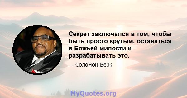 Секрет заключался в том, чтобы быть просто крутым, оставаться в Божьей милости и разрабатывать это.