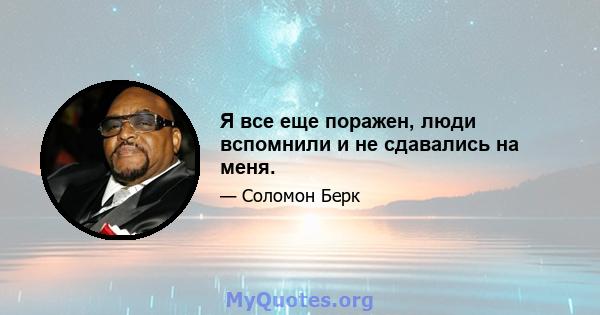 Я все еще поражен, люди вспомнили и не сдавались на меня.