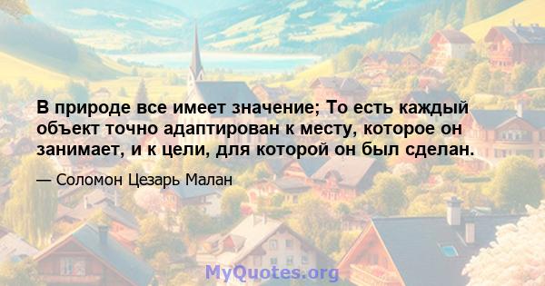 В природе все имеет значение; То есть каждый объект точно адаптирован к месту, которое он занимает, и к цели, для которой он был сделан.