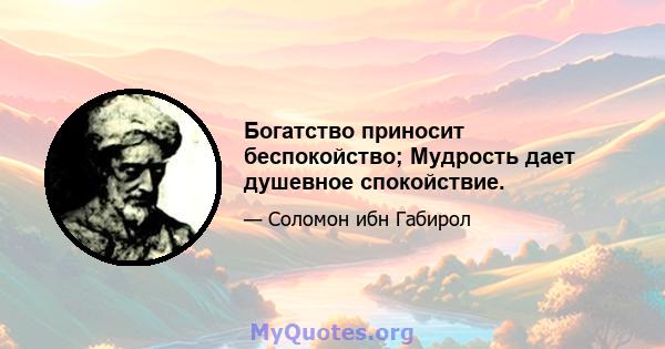 Богатство приносит беспокойство; Мудрость дает душевное спокойствие.