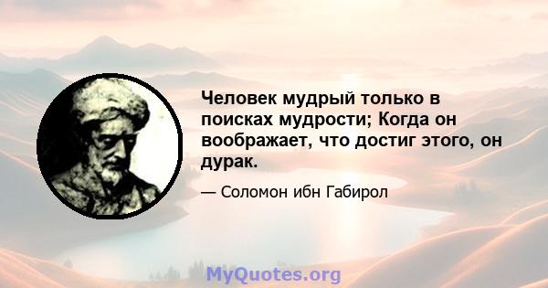 Человек мудрый только в поисках мудрости; Когда он воображает, что достиг этого, он дурак.