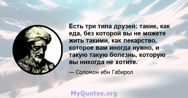 Есть три типа друзей: такие, как еда, без которой вы не можете жить такими, как лекарство, которое вам иногда нужно, и такую ​​такую ​​болезнь, которую вы никогда не хотите.