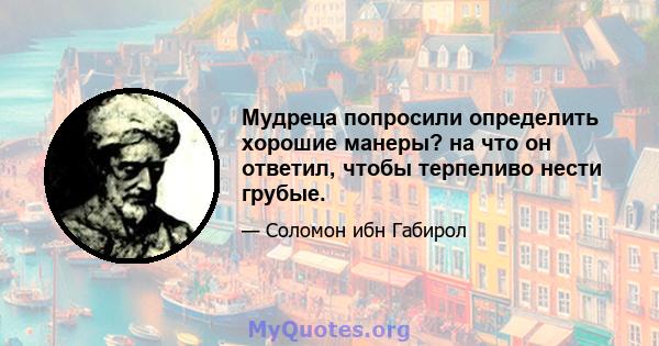 Мудреца попросили определить хорошие манеры? на что он ответил, чтобы терпеливо нести грубые.