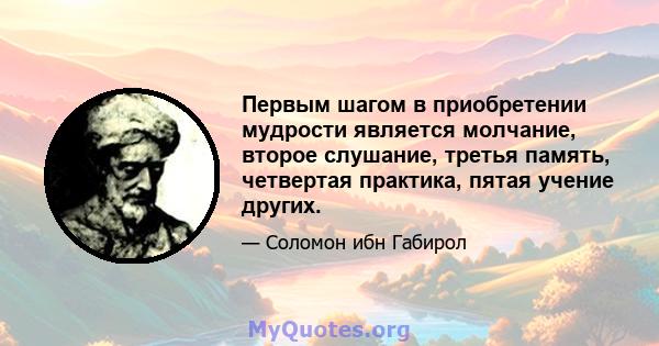 Первым шагом в приобретении мудрости является молчание, второе слушание, третья память, четвертая практика, пятая учение других.