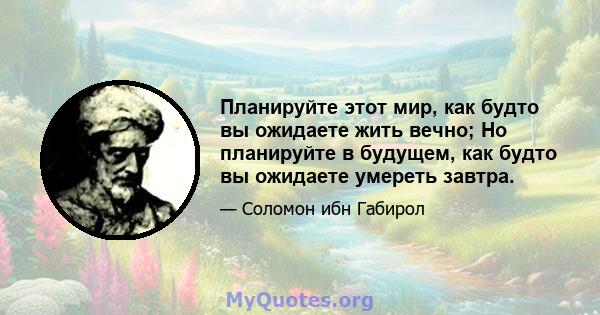 Планируйте этот мир, как будто вы ожидаете жить вечно; Но планируйте в будущем, как будто вы ожидаете умереть завтра.