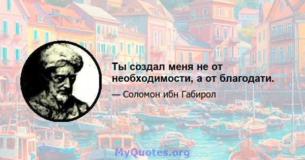 Ты создал меня не от необходимости, а от благодати.