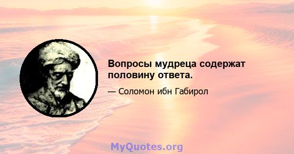 Вопросы мудреца содержат половину ответа.