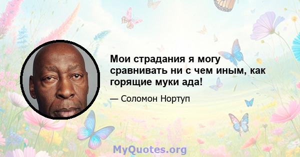 Мои страдания я могу сравнивать ни с чем иным, как горящие муки ада!