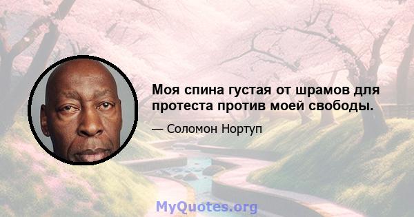 Моя спина густая от шрамов для протеста против моей свободы.