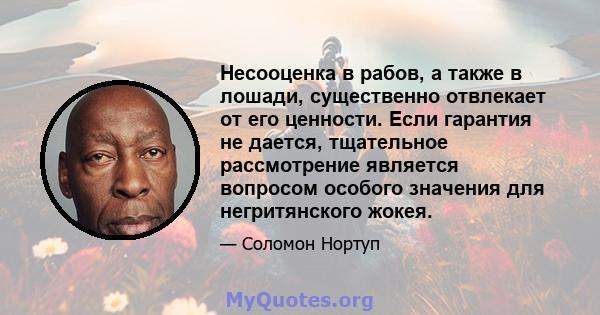 Несооценка в рабов, а также в лошади, существенно отвлекает от его ценности. Если гарантия не дается, тщательное рассмотрение является вопросом особого значения для негритянского жокея.