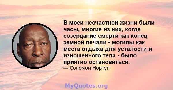 В моей несчастной жизни были часы, многие из них, когда созерцание смерти как конец земной печали - могилы как места отдыха для усталости и изношенного тела - было приятно остановиться.