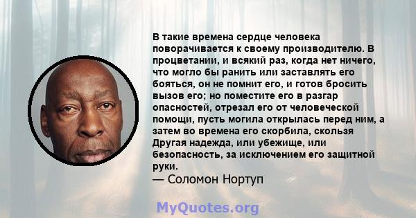 В такие времена сердце человека поворачивается к своему производителю. В процветании, и всякий раз, когда нет ничего, что могло бы ранить или заставлять его бояться, он не помнит его, и готов бросить вызов его; но