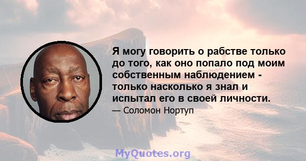 Я могу говорить о рабстве только до того, как оно попало под моим собственным наблюдением - только насколько я знал и испытал его в своей личности.