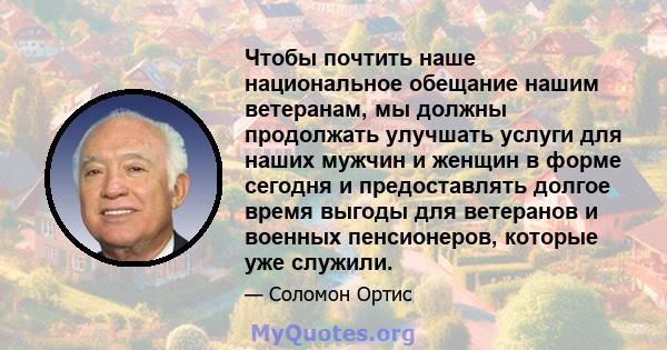 Чтобы почтить наше национальное обещание нашим ветеранам, мы должны продолжать улучшать услуги для наших мужчин и женщин в форме сегодня и предоставлять долгое время выгоды для ветеранов и военных пенсионеров, которые